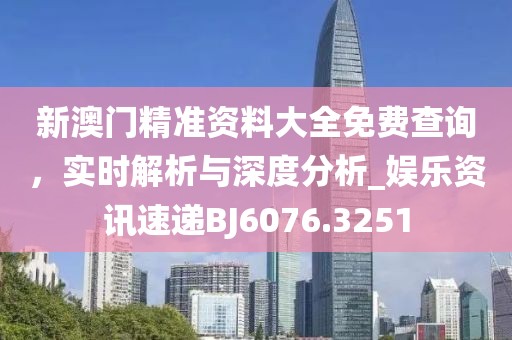 新澳门精准资料大全免费查询，实时解析与深度分析_娱乐资讯速递BJ6076.3251