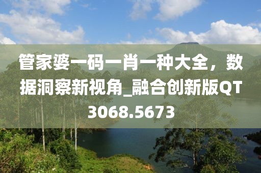 管家婆一码一肖一种大全，数据洞察新视角_融合创新版QT3068.5673