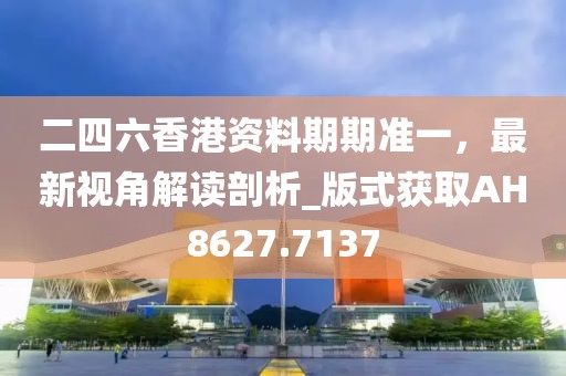 二四六香港资料期期准一，最新视角解读剖析_版式获取AH8627.7137
