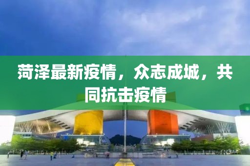 菏泽最新疫情，众志成城，共同抗击疫情