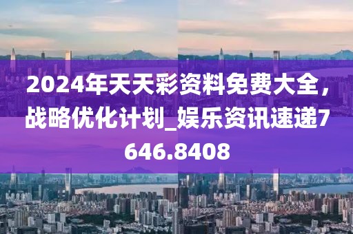2024年天天彩资料免费大全，战略优化计划_娱乐资讯速递7646.8408