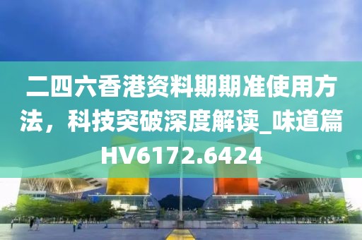 二四六香港资料期期准使用方法，科技突破深度解读_味道篇HV6172.6424