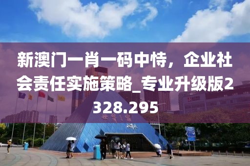新澳门一肖一码中恃，企业社会责任实施策略_专业升级版2328.295