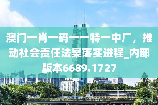 澳门一肖一码一一特一中厂，推动社会责任法案落实进程_内部版本6689.1727
