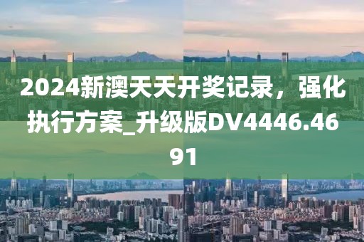 2024新澳天天开奖记录，强化执行方案_升级版DV4446.4691