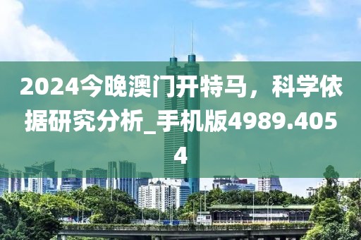 2024今晚澳门开特马，科学依据研究分析_手机版4989.4054
