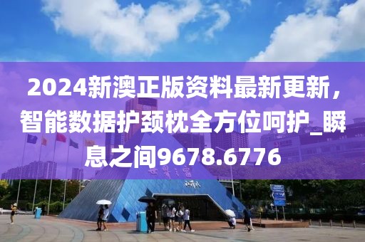 2024新澳正版资料最新更新，智能数据护颈枕全方位呵护_瞬息之间9678.6776