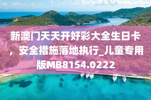 新澳门天天开好彩大全生日卡，安全措施落地执行_儿童专用版MB8154.0222