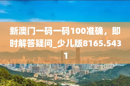 新澳门一码一码100准确，即时解答疑问_少儿版8165.5431