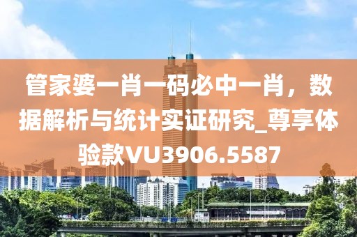 管家婆一肖一码必中一肖，数据解析与统计实证研究_尊享体验款VU3906.5587