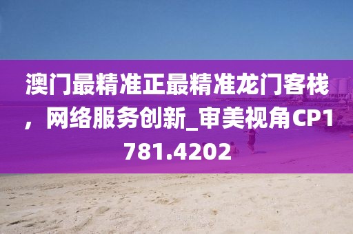 澳门最精准正最精准龙门客栈，网络服务创新_审美视角CP1781.4202