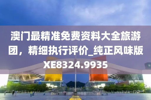 澳门最精准免费资料大全旅游团，精细执行评价_纯正风味版XE8324.9935