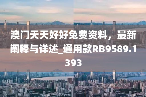 澳门天天好好兔费资料，最新阐释与详述_通用款RB9589.1393