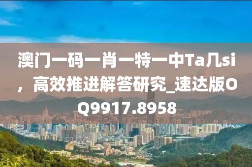 澳门一码一肖一特一中Ta几si，高效推进解答研究_速达版OQ9917.8958