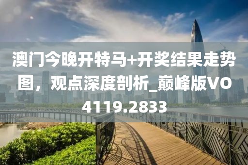 澳门今晚开特马+开奖结果走势图，观点深度剖析_巅峰版VO4119.2833