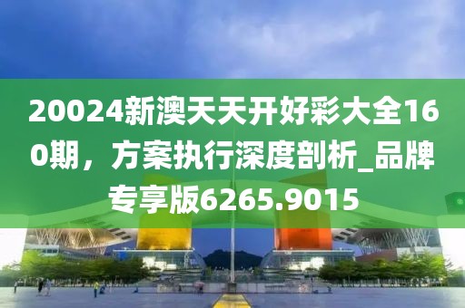 20024新澳天天开好彩大全160期，方案执行深度剖析_品牌专享版6265.9015
