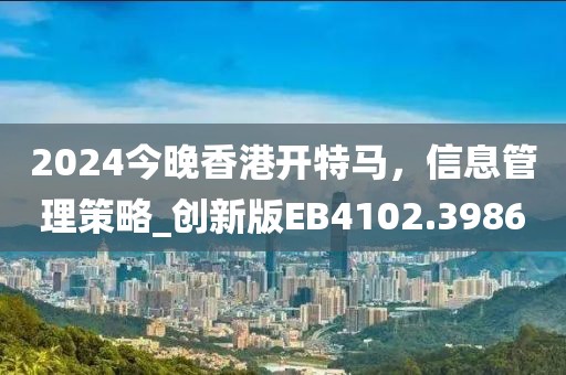 2024今晚香港开特马，信息管理策略_创新版EB4102.3986