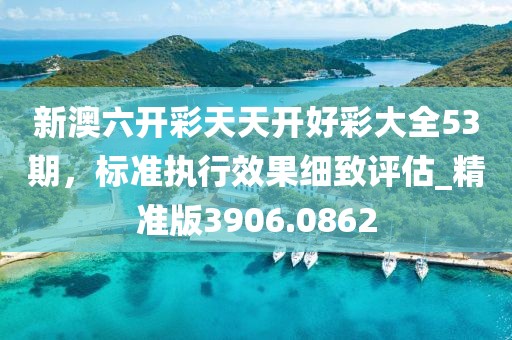新澳六开彩天天开好彩大全53期，标准执行效果细致评估_精准版3906.0862