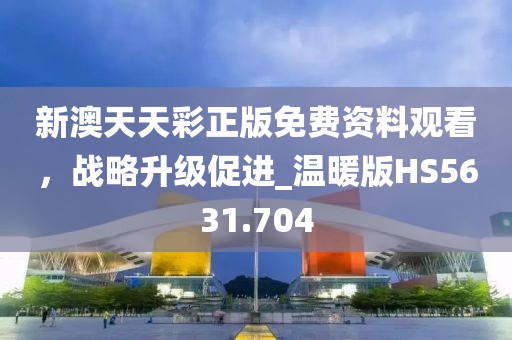 新澳天天彩正版免费资料观看，战略升级促进_温暖版HS5631.704