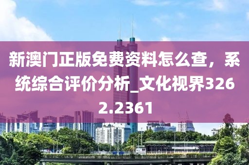 新澳门正版免费资料怎么查，系统综合评价分析_文化视界3262.2361