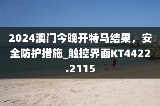 2024澳门今晚开特马结果，安全防护措施_触控界面KT4422.2115