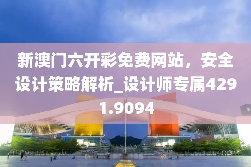 新澳门六开彩免费网站，安全设计策略解析_设计师专属4291.9094