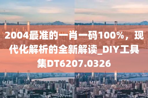 2004最准的一肖一码100%，现代化解析的全新解读_DIY工具集DT6207.0326