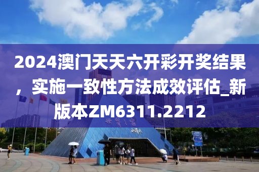 2024澳门天天六开彩开奖结果，实施一致性方法成效评估_新版本ZM6311.2212