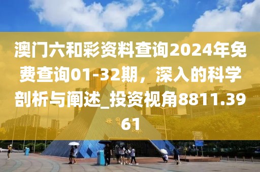 澳门六和彩资料查询2024年免费查询01-32期，深入的科学剖析与阐述_投资视角8811.3961