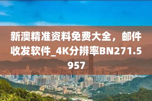 新澳精准资料免费大全，邮件收发软件_4K分辨率BN271.5957