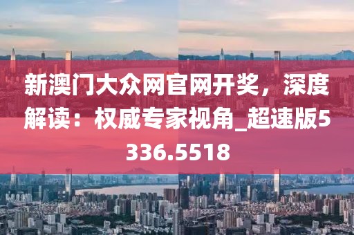新澳门大众网官网开奖，深度解读：权威专家视角_超速版5336.5518