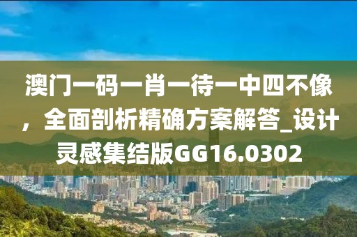 澳门一码一肖一待一中四不像，全面剖析精确方案解答_设计灵感集结版GG16.0302