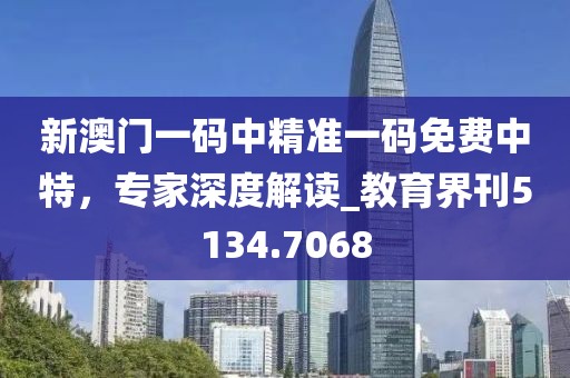 新澳门一码中精准一码免费中特，专家深度解读_教育界刊5134.7068