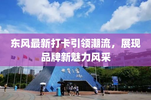 东风最新打卡引领潮流，展现品牌新魅力风采