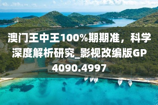 澳门王中王100%期期准，科学深度解析研究_影视改编版GP4090.4997