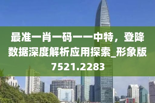 最准一肖一码一一中特，登降数据深度解析应用探索_形象版7521.2283