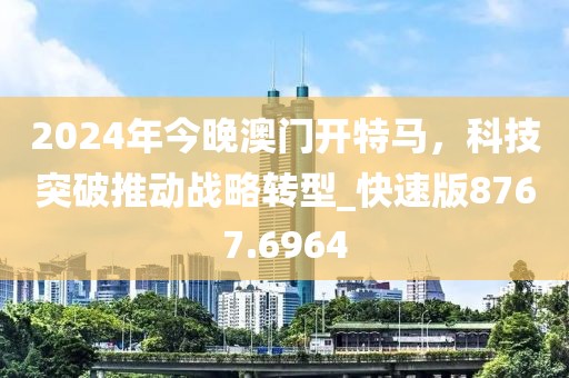 2024年今晚澳门开特马，科技突破推动战略转型_快速版8767.6964