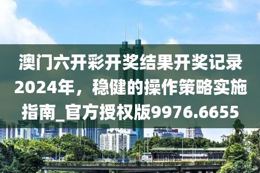 澳门六开彩开奖结果开奖记录2024年，稳健的操作策略实施指南_官方授权版9976.6655