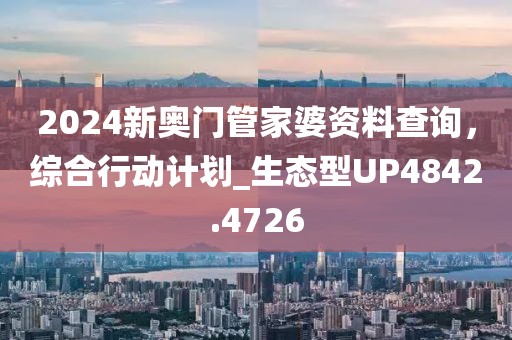 2024新奥门管家婆资料查询，综合行动计划_生态型UP4842.4726