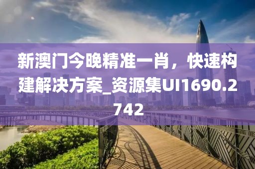 新澳门今晚精准一肖，快速构建解决方案_资源集UI1690.2742