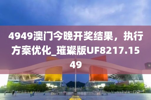 4949澳门今晚开奖结果，执行方案优化_璀璨版UF8217.1549