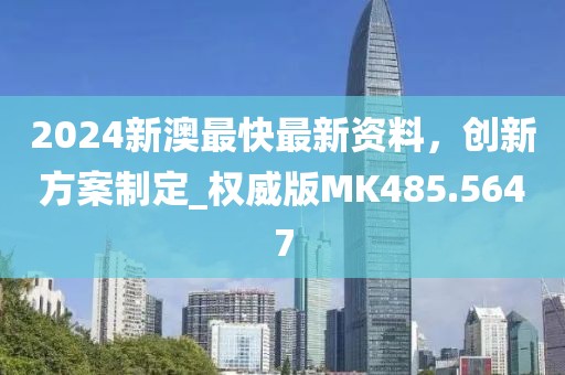 2024新澳最快最新资料，创新方案制定_权威版MK485.5647