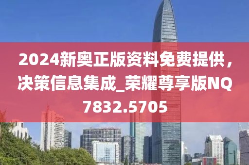 2024新奥正版资料免费提供，决策信息集成_荣耀尊享版NQ7832.5705