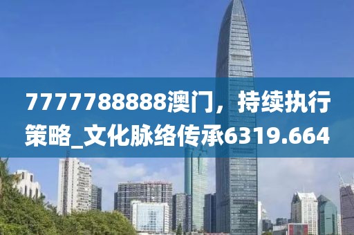7777788888澳门，持续执行策略_文化脉络传承6319.664