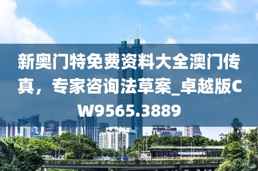 新奥门特免费资料大全澳门传真，专家咨询法草案_卓越版CW9565.3889