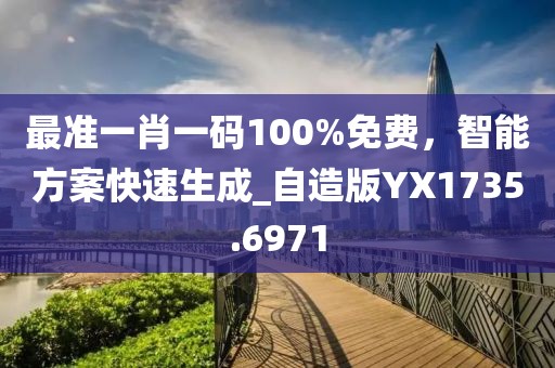 最准一肖一码100%免费，智能方案快速生成_自造版YX1735.6971
