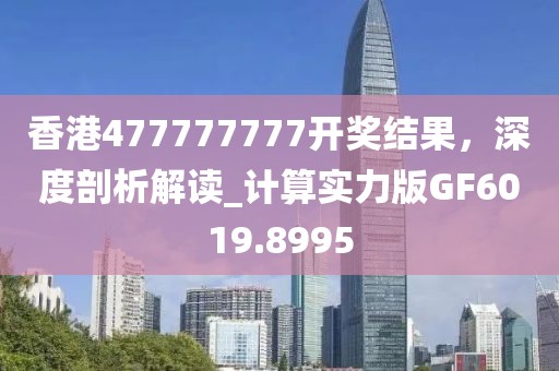 香港477777777开奖结果，深度剖析解读_计算实力版GF6019.8995