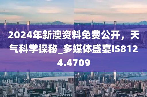 2024年新澳资料免费公开，天气科学探秘_多媒体盛宴IS8124.4709