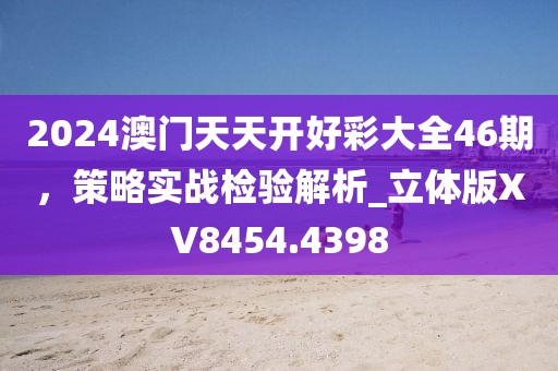 2024澳门天天开好彩大全46期，策略实战检验解析_立体版XV8454.4398