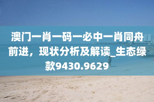 澳门一肖一码一必中一肖同舟前进，现状分析及解读_生态绿款9430.9629